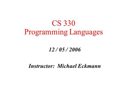 CS 330 Programming Languages 12 / 05 / 2006 Instructor: Michael Eckmann.