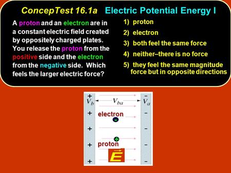 ConcepTest 16.1aElectric Potential Energy I ConcepTest 16.1a Electric Potential Energy Ielectron proton electron proton + - A proton and an electron are.