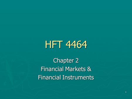 1 HFT 4464 Chapter 2 Financial Markets & Financial Instruments.