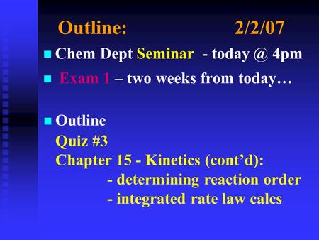 Outline:2/2/07 n n Chem Dept Seminar - 4pm n n Exam 1 – two weeks from today… n Outline Quiz #3 Chapter 15 - Kinetics (cont’d): - determining reaction.