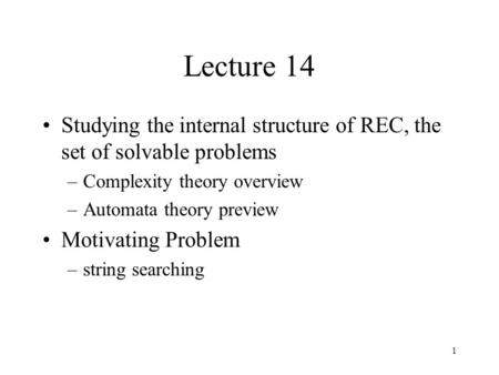 1 Lecture 14 Studying the internal structure of REC, the set of solvable problems –Complexity theory overview –Automata theory preview Motivating Problem.