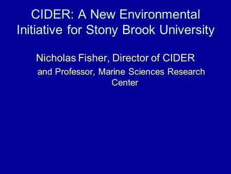 CIDER: A New Environmental Initiative for Stony Brook University Nicholas Fisher, Director of CIDER and Professor, Marine Sciences Research Center.