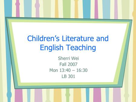 Children’s Literature and English Teaching Sherri Wei Fall 2007 Mon 13:40 – 16:30 LB 301.