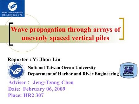 Wave propagation through arrays of unevenly spaced vertical piles Adviser ： Jeng-Tzong Chen Date: February 06, 2009 Place: HR2 307 Reporter : Yi-Jhou Lin.