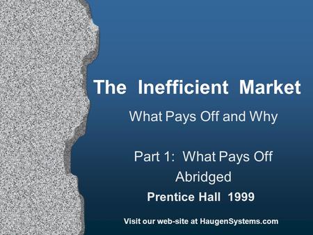 The Inefficient Market Prentice Hall 1999 Visit our web-site at HaugenSystems.com What Pays Off and Why Part 1: What Pays Off Abridged.