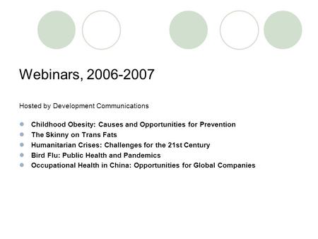 Webinars, 2006-2007 Hosted by Development Communications Childhood Obesity: Causes and Opportunities for Prevention The Skinny on Trans Fats Humanitarian.