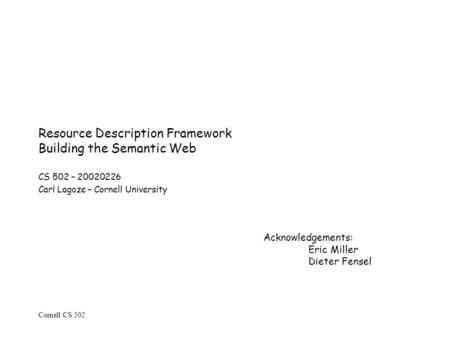 Cornell CS 502 Resource Description Framework Building the Semantic Web CS 502 – 20020226 Carl Lagoze – Cornell University Acknowledgements: Eric Miller.