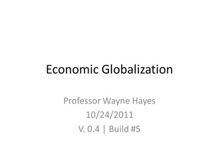 Economic Globalization Professor Wayne Hayes 10/24/2011 V. 0.4 | Build #5.