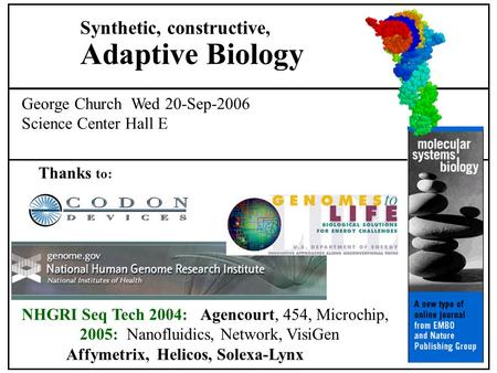 George Church Wed 20-Sep-2006 Science Center Hall E Thanks to: Synthetic, constructive, Adaptive Biology NHGRI Seq Tech 2004: Agencourt, 454, Microchip,