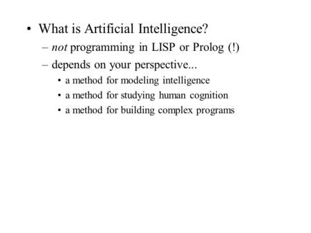 What is Artificial Intelligence? –not programming in LISP or Prolog (!) –depends on your perspective... a method for modeling intelligence a method for.