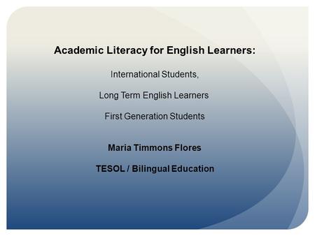Academic Literacy for English Learners: International Students, Long Term English Learners First Generation Students Maria Timmons Flores TESOL / Bilingual.