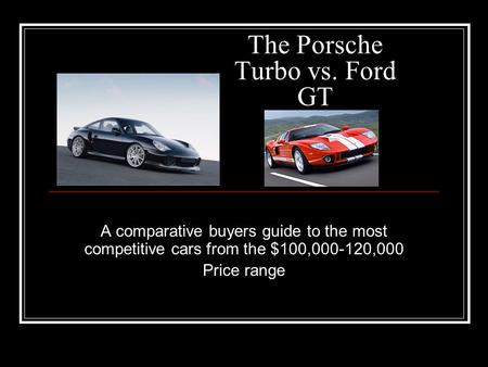 The Porsche Turbo vs. Ford GT A comparative buyers guide to the most competitive cars from the $100,000-120,000 Price range.