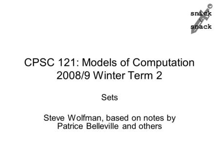 Snick  snack CPSC 121: Models of Computation 2008/9 Winter Term 2 Sets Steve Wolfman, based on notes by Patrice Belleville and others.