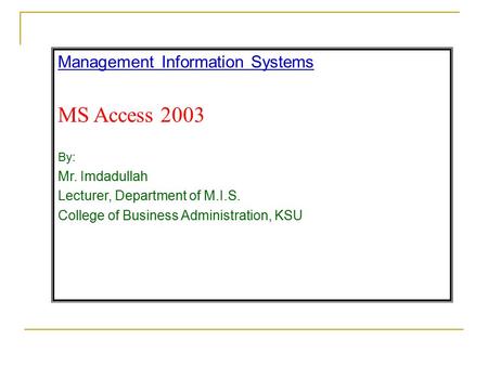 Management Information Systems MS Access 2003 By: Mr. Imdadullah Lecturer, Department of M.I.S. College of Business Administration, KSU.