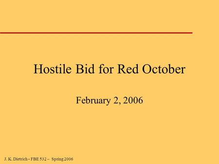 J. K. Dietrich - FBE 532 – Spring 2006 Hostile Bid for Red October February 2, 2006.