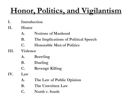 Honor, Politics, and Vigilantism I.Introduction II.Honor A.Notions of Manhood B.The Implications of Political Speech C.Honorable Men of Politics III.Violence.
