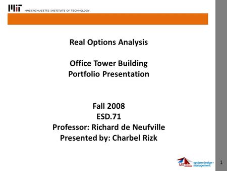1 Real Options Analysis Office Tower Building Portfolio Presentation Fall 2008 ESD.71 Professor: Richard de Neufville Presented by: Charbel Rizk.