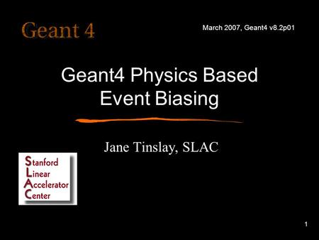 1 Geant4 Physics Based Event Biasing Jane Tinslay, SLAC March 2007, Geant4 v8.2p01.