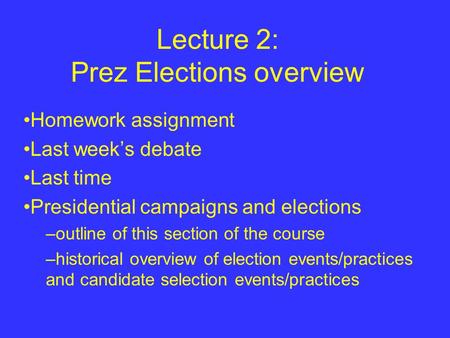 Lecture 2: Prez Elections overview Homework assignment Last week’s debate Last time Presidential campaigns and elections –outline of this section of the.
