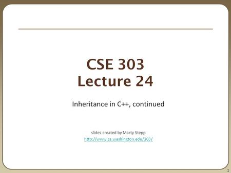 1 CSE 303 Lecture 24 Inheritance in C++, continued slides created by Marty Stepp