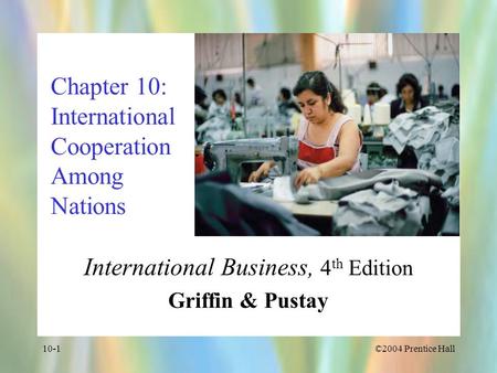©2004 Prentice Hall10-1 Chapter 10: International Cooperation Among Nations International Business, 4 th Edition Griffin & Pustay.