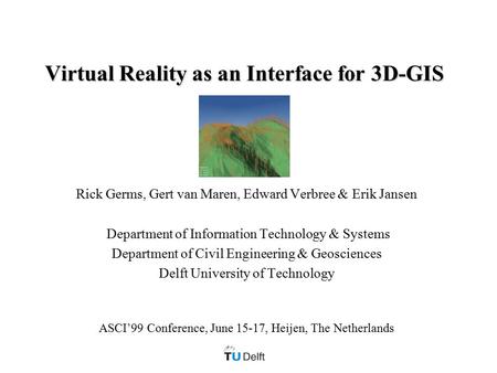 Virtual Reality as an Interface for 3D-GIS Rick Germs, Gert van Maren, Edward Verbree & Erik Jansen Department of Information Technology & Systems Department.