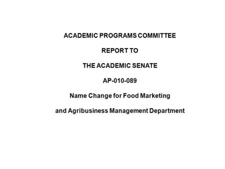 ACADEMIC PROGRAMS COMMITTEE REPORT TO THE ACADEMIC SENATE AP-010-089 Name Change for Food Marketing and Agribusiness Management Department.