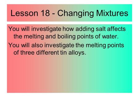 Lesson 18 - Changing Mixtures You will investigate how adding salt affects the melting and boiling points of water. You will also investigate the melting.
