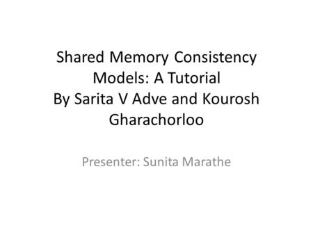 Shared Memory Consistency Models: A Tutorial By Sarita V Adve and Kourosh Gharachorloo Presenter: Sunita Marathe.