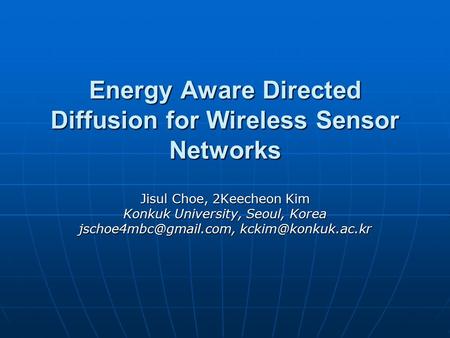 Energy Aware Directed Diffusion for Wireless Sensor Networks Jisul Choe, 2Keecheon Kim Konkuk University, Seoul, Korea