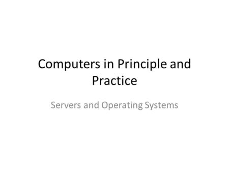 Computers in Principle and Practice Servers and Operating Systems.