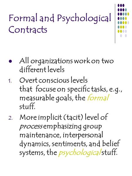 Formal and Psychological Contracts All organizations work on two different levels 1. Overt conscious levels that focuse on specific tasks, e.g., measurable.