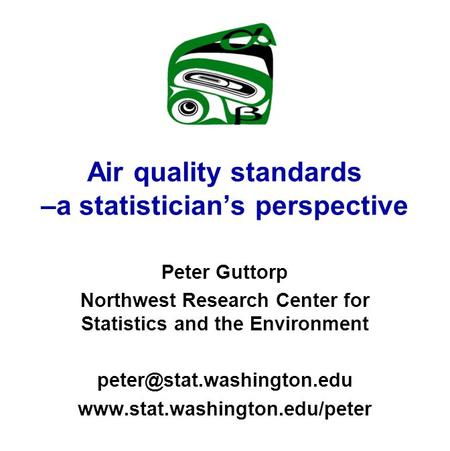 Air quality standards –a statistician’s perspective Peter Guttorp Northwest Research Center for Statistics and the Environment