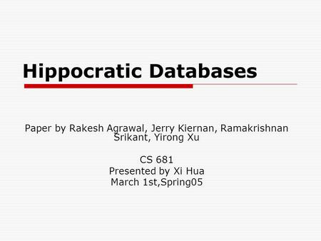 Hippocratic Databases Paper by Rakesh Agrawal, Jerry Kiernan, Ramakrishnan Srikant, Yirong Xu CS 681 Presented by Xi Hua March 1st,Spring05.