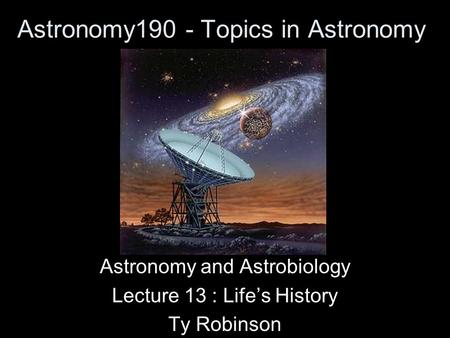 Astronomy190 - Topics in Astronomy Astronomy and Astrobiology Lecture 13 : Life’s History Ty Robinson.