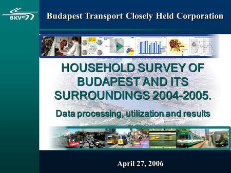 April 27, 2006 Budapest Transport Closely Held Corporation HOUSEHOLD SURVEY OF BUDAPEST AND ITS SURROUNDINGS 2004-2005. Data processing, utilization and.