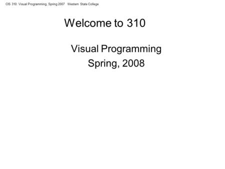 CIS 310: Visual Programming, Spring 2007 Western State College Welcome to 310 Visual Programming Spring, 2008.