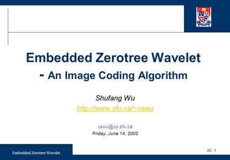 Embedded Zerotree Wavelet 22 - 1 Embedded Zerotree Wavelet - An Image Coding Algorithm Shufang Wu  Friday, June 14,