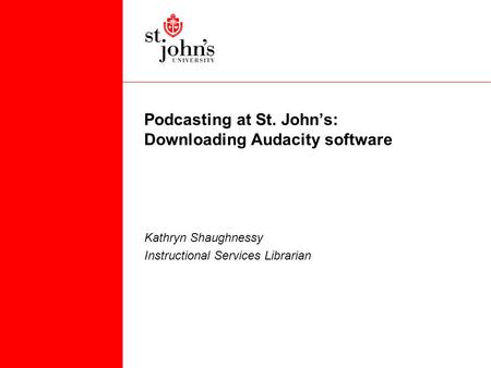 Podcasting at St. John’s: Downloading Audacity software Kathryn Shaughnessy Instructional Services Librarian.