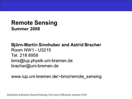 Sinnhuber & Bracher, Remote Sensing, University of Bremen, Summer 2008 Remote Sensing Summer 2008 Björn-Martin Sinnhuber and Astrid Bracher Room NW1 -