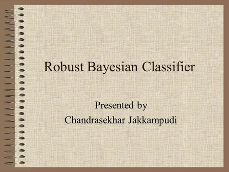 Robust Bayesian Classifier Presented by Chandrasekhar Jakkampudi.
