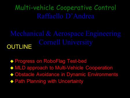 Multi-vehicle Cooperative Control Raffaello D’Andrea Mechanical & Aerospace Engineering Cornell University u Progress on RoboFlag Test-bed u MLD approach.