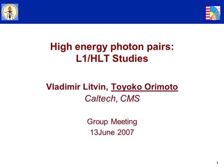 1 High energy photon pairs: L1/HLT Studies Vladimir Litvin, Toyoko Orimoto Caltech, CMS Group Meeting 13June 2007.