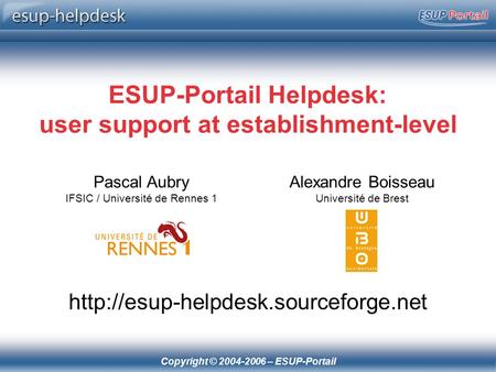 Copyright © 2004-2006 – ESUP-Portail ESUP-Portail Helpdesk: user support at establishment-level Pascal Aubry IFSIC / Université de Rennes 1 Alexandre Boisseau.