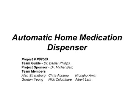 Automatic Home Medication Dispenser Project # P07009 Team Guide - Dr. Daniel Phillips Project Sponsor - Dr. Michel Berg Team Members Alan StrandburgChris.