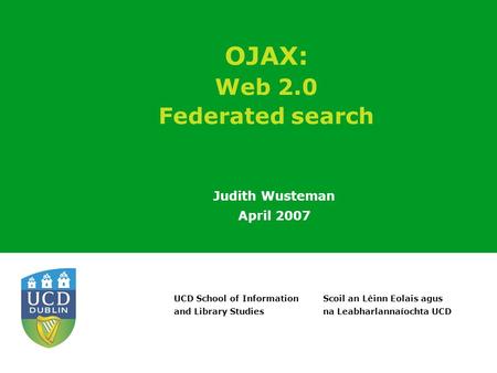 Scoil an Léinn Eolais agus na Leabharlannaíochta UCD UCD School of Information and Library Studies OJAX: Web 2.0 Federated search Judith Wusteman April.