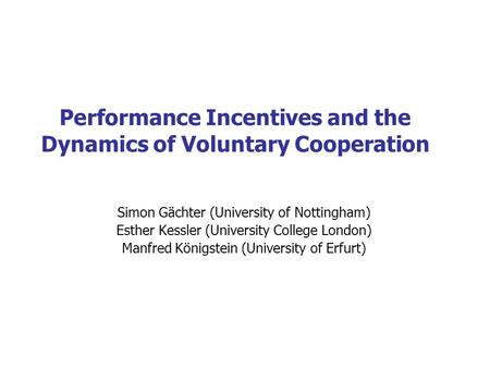 Performance Incentives and the Dynamics of Voluntary Cooperation Simon Gächter (University of Nottingham) Esther Kessler (University College London) Manfred.