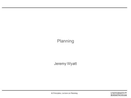 AI Principles, Lecture on Planning Planning Jeremy Wyatt.