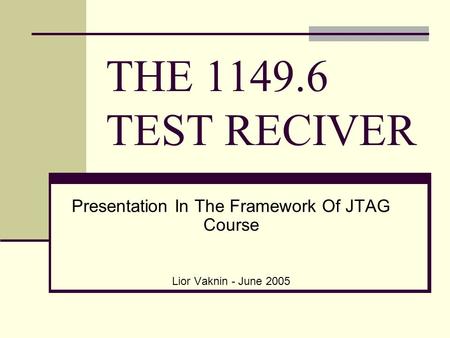 THE 1149.6 TEST RECIVER Presentation In The Framework Of JTAG Course Lior Vaknin - June 2005.