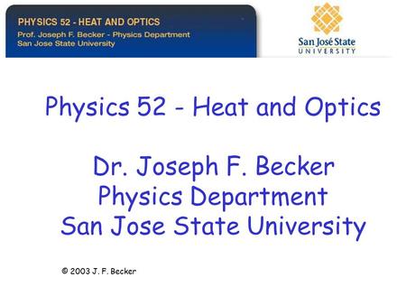 Physics 52 - Heat and Optics Dr. Joseph F. Becker Physics Department San Jose State University © 2003 J. F. Becker.